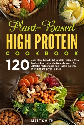 Plant-Based High Protein Cookbook: 120 easy plant-based High protein recipes, for a healthy body with vitality and energy, For Athletic Performance an by Matt Smith