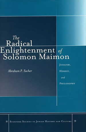 The Radical Enlightenment of Solomon Maimon: Judaism, Heresy, and Philosophy by Abraham P. Socher