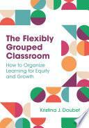 The Flexibly Grouped Classroom: How to Organize Learning for Equity and Growth by Kristina Doubet