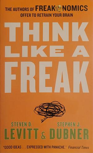 Think Like a Freak: The Authors of Freakonomics Offer to Retrain Your Brain by Steven D. Levitt