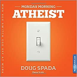 Monday Morning Atheist: Why We Switch God Off at Work and How You Fix It by Dave Scott, Doug Spada