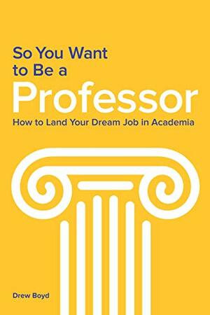 So You Want to Be a Professor: How to Land Your Dream Job in Academia by Drew Boyd