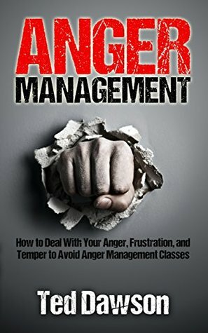 Anger Management: How to Deal With Your Anger, Frustration, and Temper to Avoid Anger Management Classes by Ted Dawson