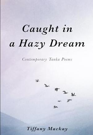 Caught in a Hazy Dream: Contemporary Tanka Poetry by Tiffany Mackay