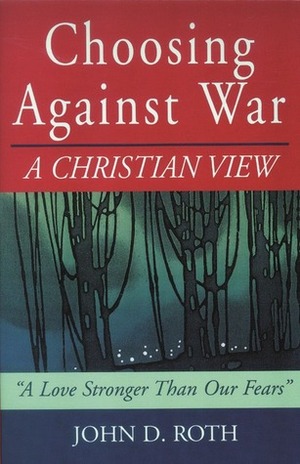 Choosing Against War: A Christian View by John D. Roth