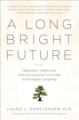 A Long Bright Future: Happiness, Health, and Financial Security in an Age of Increased Longevity by Laura Carstensen