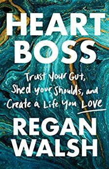 Heart Boss: Trust Your Gut, Shed Your Shoulds, and Create a Life You Love by Regan Walsh