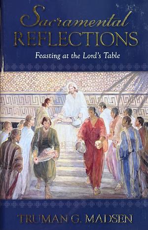 Sacramental Reflections: Feasting at the Lord's Table by Truman G. Madsen