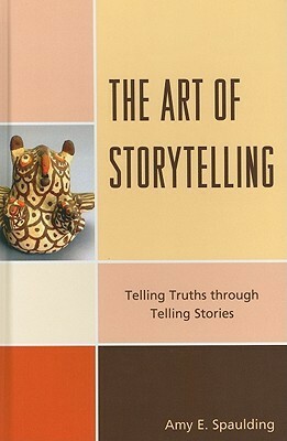 The Art of Storytelling: Telling Truths Through Telling Stories by Amy Spaulding