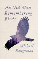 An Old Man Remembering Birds by Michael Baughman, Mike Baughman