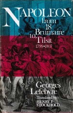 Napoleon: From 18 Brumaire to Tilsit 1799-1807 by Georges Lefebvre, Henry F. Stockhold