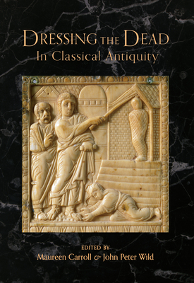 Dressing the Dead in Classical Antiquity by John Peter Wild, Maureen Carroll