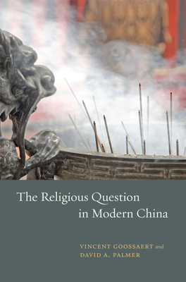 The Religious Question in Modern China by David A. Palmer, Vincent Goossaert