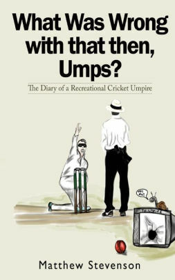 What Was Wrong With That Then, Umps?: The Diary of a Recreational Cricket Umpire by Matthew Stevenson