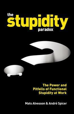 The Stupidity Paradox: The Power and Pitfalls of Functional Stupidity at Work by André Spicer, Mats Alvesson