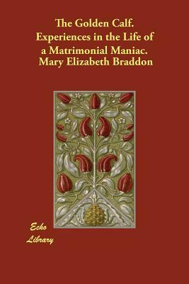 The Golden Calf. Experiences in the Life of a Matrimonial Maniac. by Mary Elizabeth Braddon, Mary Elizabeth Braddon