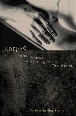 Corpse: Nature, Forensics, and the Struggle to Pinpoint Time of Death--An Exploration of the Haunting Science of Forensic Ecology by Jessica Snyder Sachs