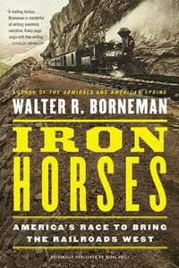 Iron Horses: America's Race to Bring the Railroads West by Walter R. Borneman