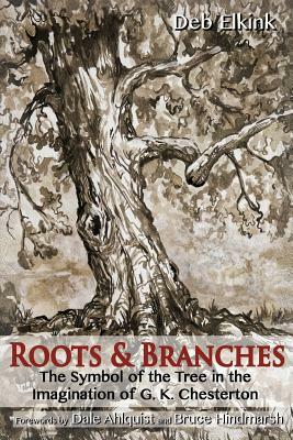 Roots & Branches: The Symbol of the Tree in the Imagination of G. K. Chesterton by Deb Elkink