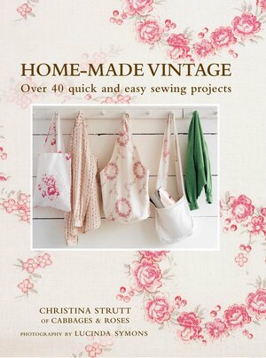 Home-Made Vintage: Over 40 Quick and Easy Sewing Projects From the Creative Talent of Cabbages & Roses, the Vintage-Style Fabric Company by Christina Strutt