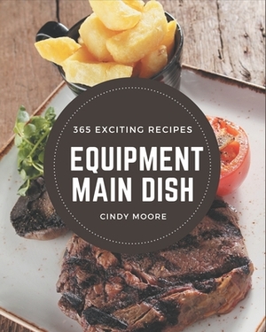 365 Exciting Equipment Main Dish Recipes: Discover Equipment Main Dish Cookbook NOW! by Cindy Moore