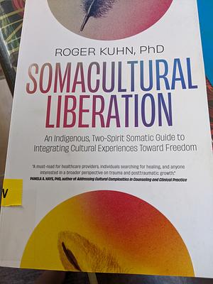 Somacultural Liberation: An Indigenous, Two-Spirit Somatic Guide to Integrating Cultural Experiences Toward Freedom by Roger Kuhn