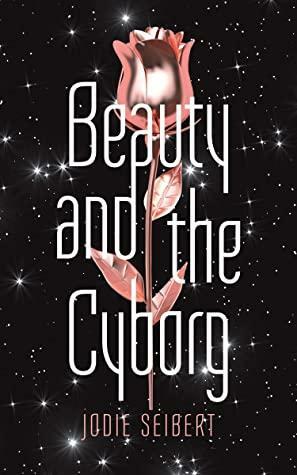 Beauty and the Cyborg by Jodie Seibert