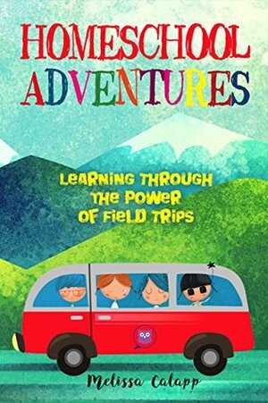 Homeschool Adventures: Learning Through the Power of Field Trips (Live, Learn, Work at Home) by Melissa Calapp