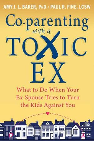Co-parenting with a Toxic Ex: What to Do When Your Ex-Spouse Tries to Turn the Kids Against You by Amy J.L. Baker, Amy J.L. Baker, Paul R. Fine