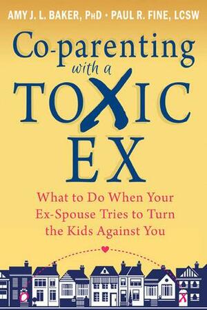 Co-parenting with a Toxic Ex: What to Do When Your Ex-Spouse Tries to Turn the Kids Against You by Paul R. Fine, Amy J.L. Baker, Amy J.L. Baker