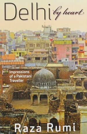 Delhi By Heart: Impressions of a Pakistani Traveller by Raza Rumi