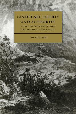 Landscape, Liberty and Authority: Poetry, Criticism and Politics from Thomson to Wordsworth by Tim Fulford, Timothy Fulford