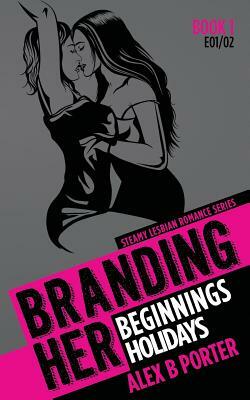 Branding Her 1: Beginnings & Holidays [E01 & E02]: Steamy Lesbian Romance Series by Alex B. Porter