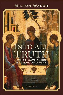 Into All Truth: What Catholics Believe and Why by Milton Walsh
