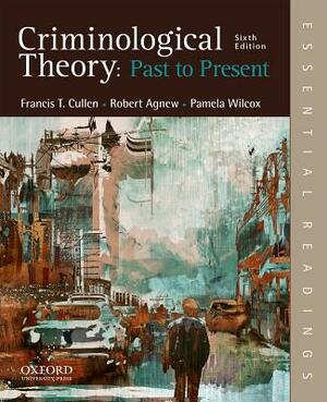 Criminological Theory: Past to Present: Essential Readings by Francis T. Cullen, Robert Agnew, Pamela Wilcox