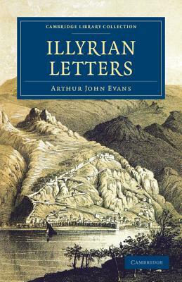 Illyrian Letters: A Revised Selection of Correspondence from the Illyrian Provinces of Bosnia, Herzegovina, Montenegro, Albania, Dalmati by Arthur John Evans