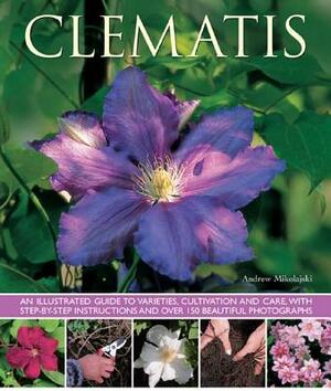 Clematis: An Illustrated Guide to Varieties, Cultivation and Care by Andrew Mikolajski