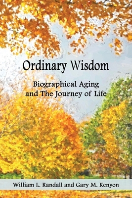 Ordinary Wisdom: Biographical Aging and the Journey of Life by William Lowell Randall, Gary Kenyon