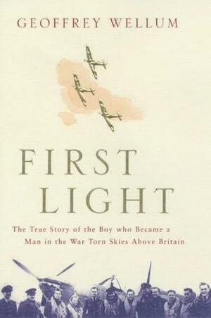 First Light: The True Story of the Boy Who Became a Man in the War-Torn Skies Above Britain by Geoffrey Wellum