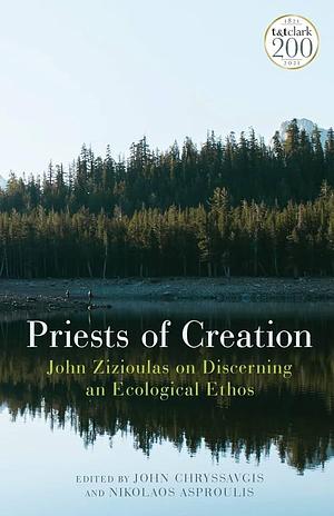 Priests of Creation: John Zizioulas on Discerning an Ecological Ethos by John Chryssavgis, Nikolaos Asproulis