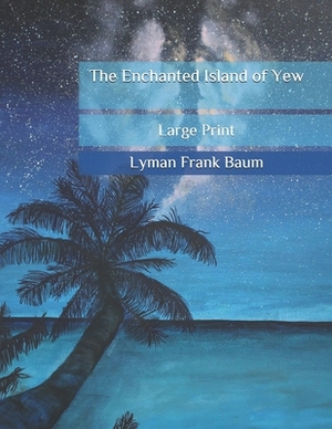 The Enchanted Island of Yew: Large Print by L. Frank Baum