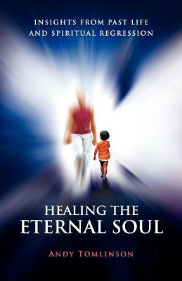 Healing the Eternal Soul - Insights from Past Life and Spiritual Regression by Andy Tomlinson