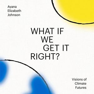 What If We Get It Right?: Visions of Climate Futures by Ayana Elizabeth Johnson