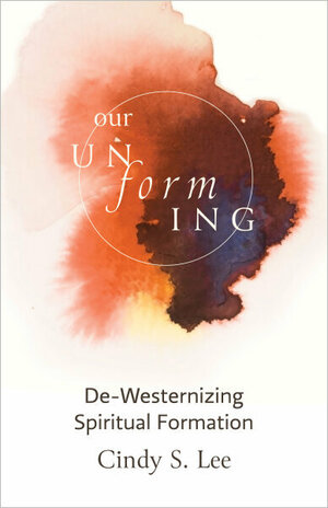 Our Unforming: De-Westernizing Spiritual Formation by Cindy S. Lee