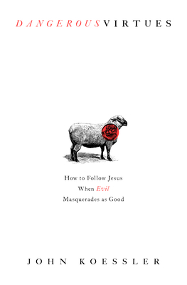 Dangerous Virtues: How to Follow Jesus When Evil Masquerades as Good by John Koessler