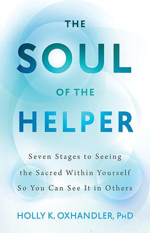 The Soul of the Helper: Seven Stages to Seeing the Sacred within Yourself So You Can See It in Others by Holly K. Oxhandler, Holly K. Oxhandler