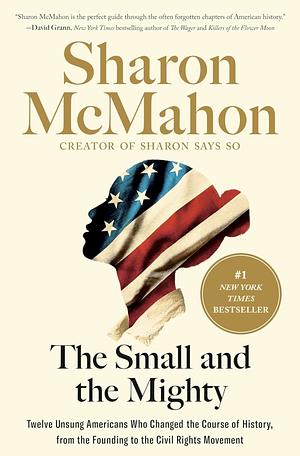 The Small and the Mighty: Twelve Unsung Americans Who Changed the Course of History, from the Founding to the Civil Rights Movement by Sharon McMahon, Sharon McMahon