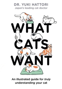 What Cats Want: An Illustrated Guide for Truly Understanding Your Cat by Yuki Hattori
