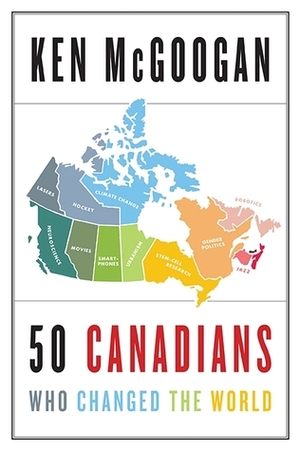 50 Canadians Who Changed the World by Ken McGoogan
