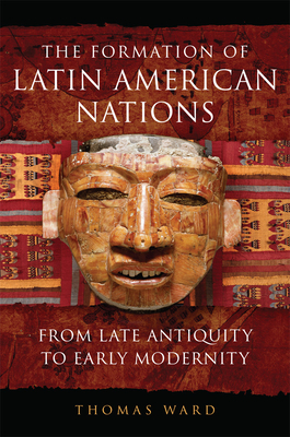 The Formation of Latin American Nations: From Late Antiquity to Early Modernity by Thomas Ward